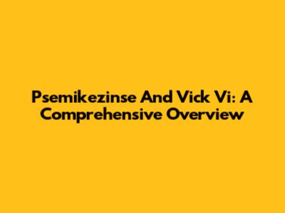 Psemikezinse And Vick Vi: A Comprehensive Overview