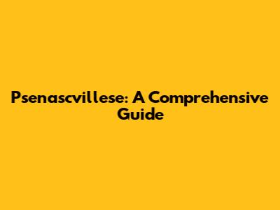 Psenascvillese: A Comprehensive Guide