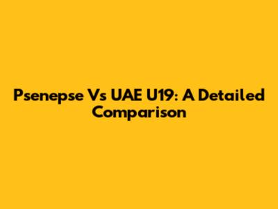 Psenepse Vs UAE U19: A Detailed Comparison