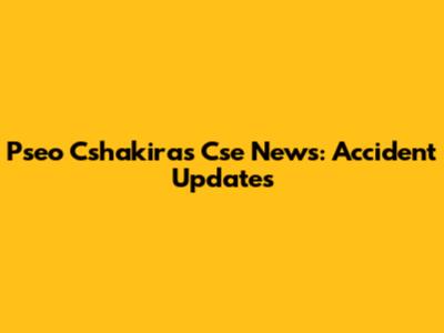 Pseo Cshakiras Cse News: Accident Updates