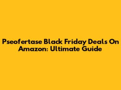 Pseofertase Black Friday Deals On Amazon: Ultimate Guide