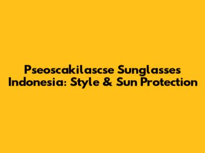 Pseoscakilascse Sunglasses Indonesia: Style & Sun Protection