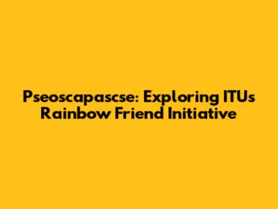 Pseoscapascse: Exploring ITU's Rainbow Friend Initiative