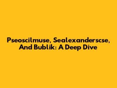Pseoscilmuse, Sealexanderscse, And Bublik: A Deep Dive