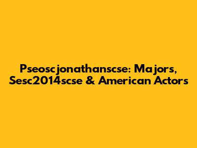 Pseoscjonathanscse: Majors, Sesc2014scse & American Actors