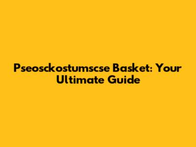 Pseosckostumscse Basket: Your Ultimate Guide