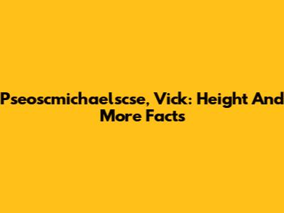 Pseoscmichaelscse, Vick: Height And More Facts