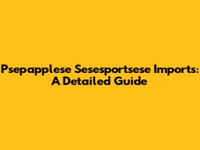 Psepapplese Sesesportsese Imports: A Detailed Guide