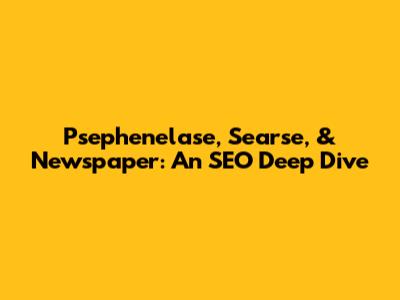 Psephenelase, Searse, & Newspaper: An SEO Deep Dive