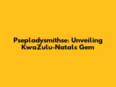 Psepladysmithse: Unveiling KwaZulu-Natal's Gem