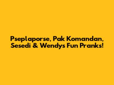 Pseplaporse, Pak Komandan, Sesedi & Wendy's Fun Pranks!
