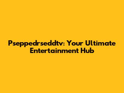 Pseppedrseddtv: Your Ultimate Entertainment Hub
