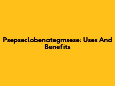 Psepseclobenategmsese: Uses And Benefits