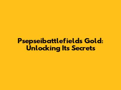 Psepseibattlefields Gold: Unlocking Its Secrets