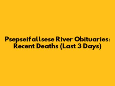 Psepseifallsese River Obituaries: Recent Deaths (Last 3 Days)