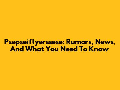 Psepseiflyerssese: Rumors, News, And What You Need To Know