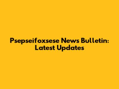 Psepseifoxsese News Bulletin: Latest Updates