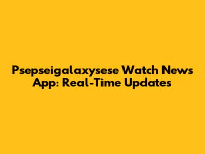 Psepseigalaxysese Watch News App: Real-Time Updates