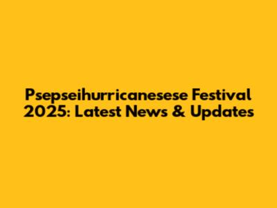 Psepseihurricanesese Festival 2025: Latest News & Updates