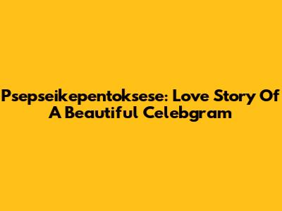 Psepseikepentoksese: Love Story Of A Beautiful Celebgram