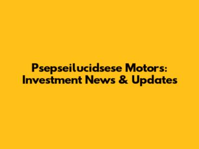 Psepseilucidsese Motors: Investment News & Updates