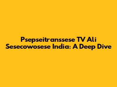 Psepseitranssese TV Ali Sesecowosese India: A Deep Dive