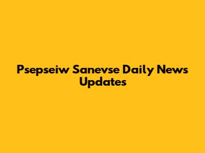 Psepseiw Sanevse Daily News Updates