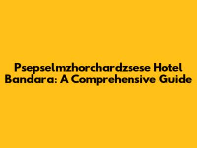Psepselmzhorchardzsese Hotel Bandara: A Comprehensive Guide