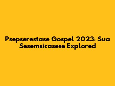 Psepserestase Gospel 2023: Sua Sesemsicasese Explored
