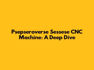 Psepseroverse Sessese CNC Machine: A Deep Dive
