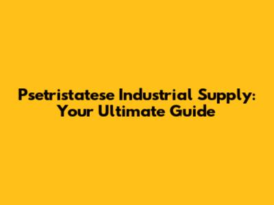 Psetristatese Industrial Supply: Your Ultimate Guide