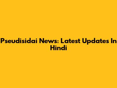 Pseudisidai News: Latest Updates In Hindi