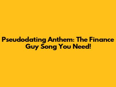 Pseudodating Anthem: The Finance Guy Song You Need!