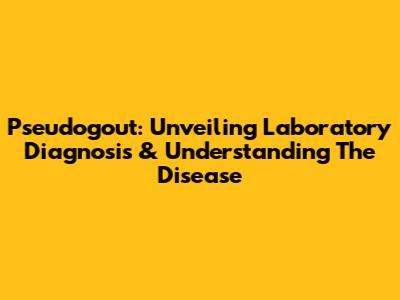 Pseudogout: Unveiling Laboratory Diagnosis & Understanding The Disease