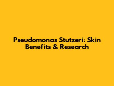 Pseudomonas Stutzeri: Skin Benefits & Research
