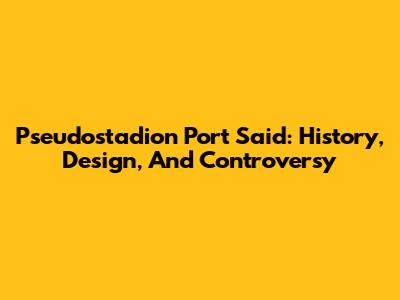 Pseudostadion Port Said: History, Design, And Controversy
