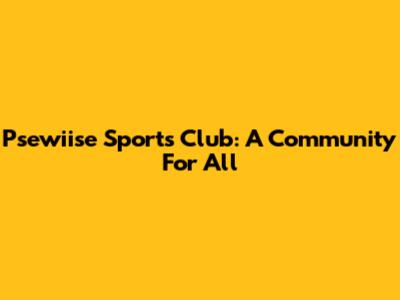 Psewiise Sports Club: A Community For All