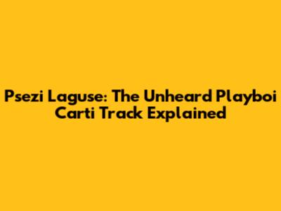 Psezi Laguse: The Unheard Playboi Carti Track Explained