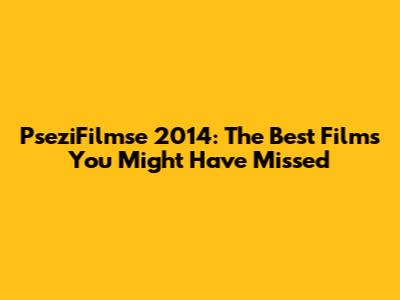 PseziFilmse 2014: The Best Films You Might Have Missed