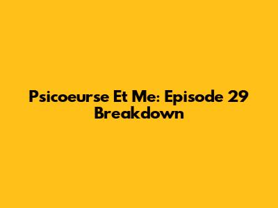Psicoeurse Et Me: Episode 29 Breakdown