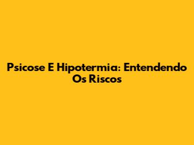 Psicose E Hipotermia: Entendendo Os Riscos