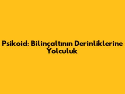 Psikoid: Bilinçaltının Derinliklerine Yolculuk