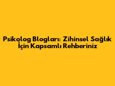 Psikolog Blogları: Zihinsel Sağlık İçin Kapsamlı Rehberiniz