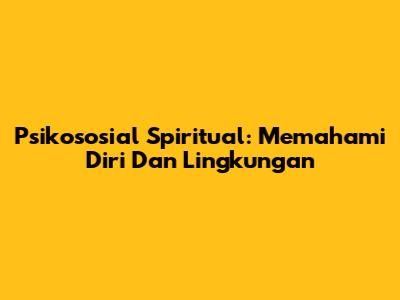 Psikososial Spiritual: Memahami Diri Dan Lingkungan