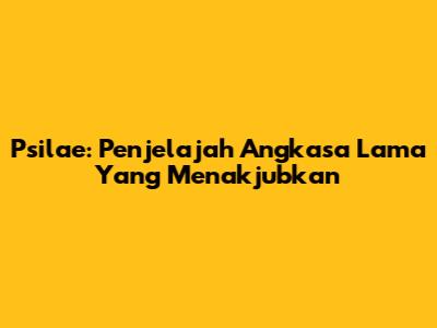 Psilae: Penjelajah Angkasa Lama Yang Menakjubkan