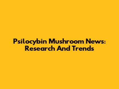 Psilocybin Mushroom News: Research And Trends