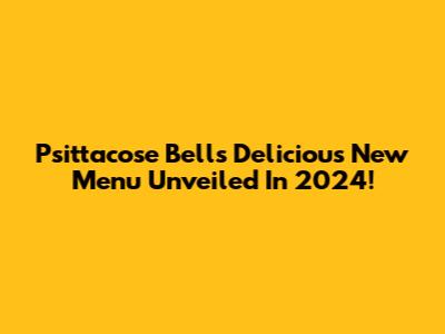 Psittacose Bell's Delicious New Menu Unveiled In 2024!
