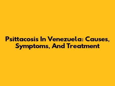 Psittacosis In Venezuela: Causes, Symptoms, And Treatment