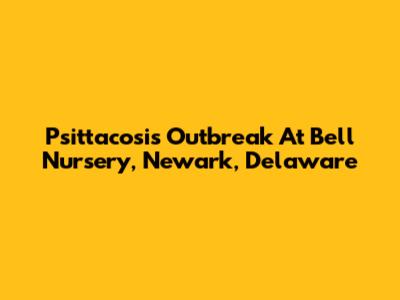 Psittacosis Outbreak At Bell Nursery, Newark, Delaware