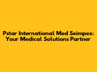 Pstar International Med Seimpex: Your Medical Solutions Partner